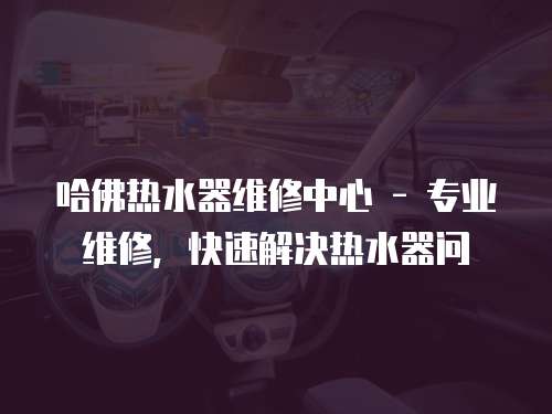 哈佛熱水器維修中心 - 專業(yè)維修，快速解決熱水器問