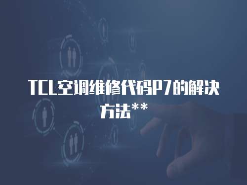 TCL空調維修代碼P7的解決方法**