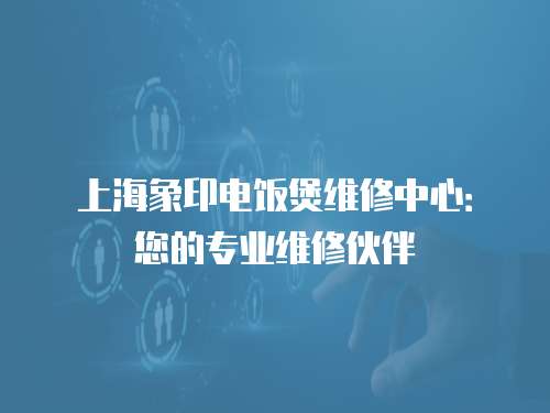 上海象印電飯煲維修中心：您的專(zhuān)業(yè)維修伙伴