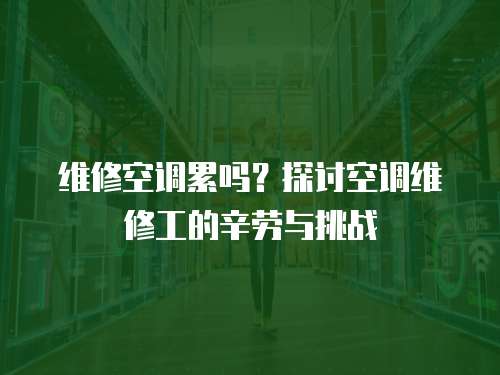 維修空調(diào)累嗎？探討空調(diào)維修工的辛勞與挑戰(zhàn)