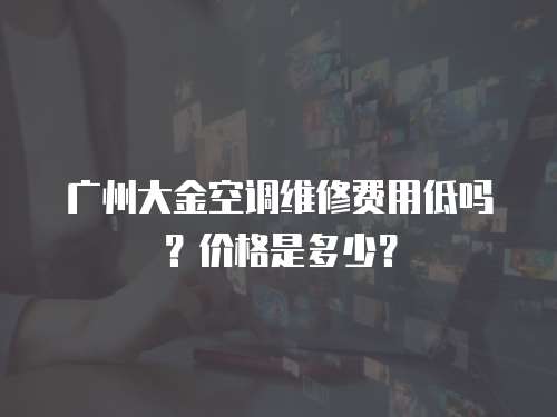 廣州大金空調(diào)維修費(fèi)用低嗎？?jī)r(jià)格是多少？