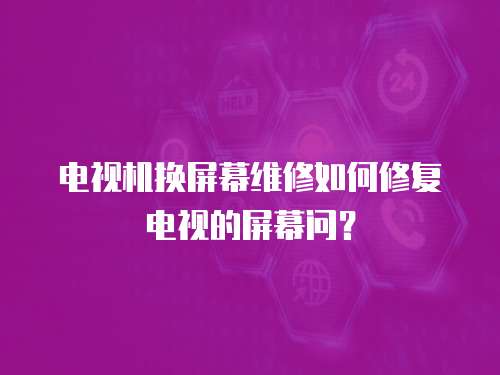 電視機(jī)換屏幕維修如何修復(fù)電視的屏幕問(wèn)？