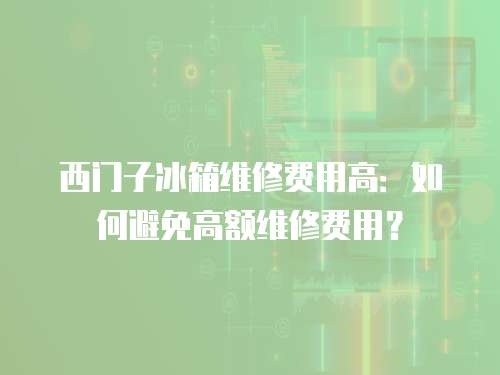 西門子冰箱維修費用高：如何避免高額維修費用？