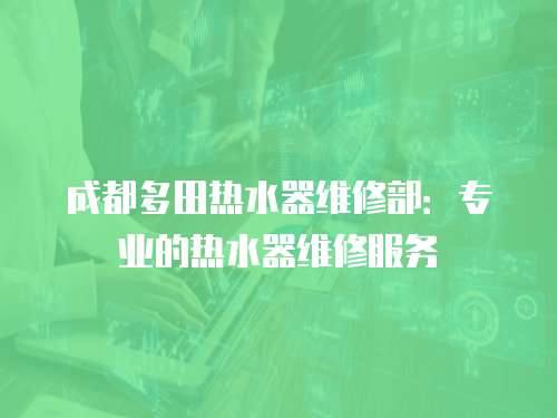 成都多田熱水器維修部：專業的熱水器維修服務