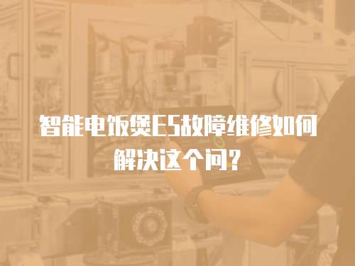 智能電飯煲E5故障維修如何解決這個問？