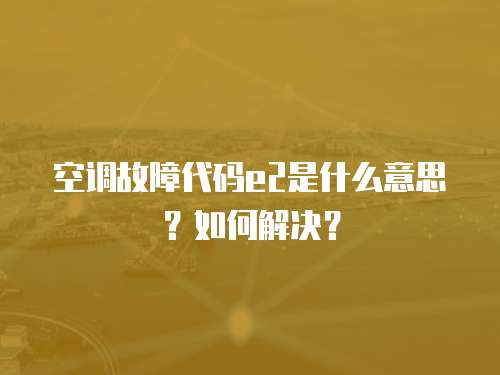空調故障代碼e2是什么意思？如何解決？