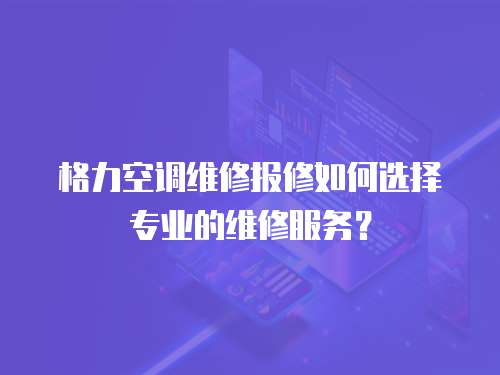 格力空調(diào)維修報(bào)修如何選擇專(zhuān)業(yè)的維修服務(wù)？
