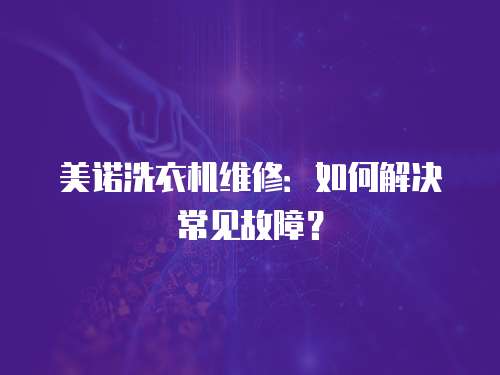 美諾洗衣機維修：如何解決常見故障？