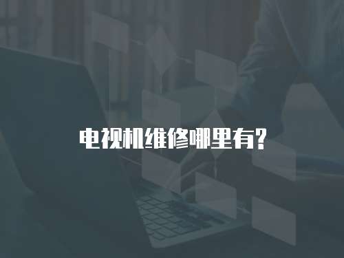 電視機(jī)維修哪里有?