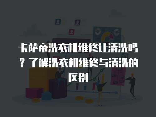 卡薩帝洗衣機維修讓清洗嗎？了解洗衣機維修與清洗的區別