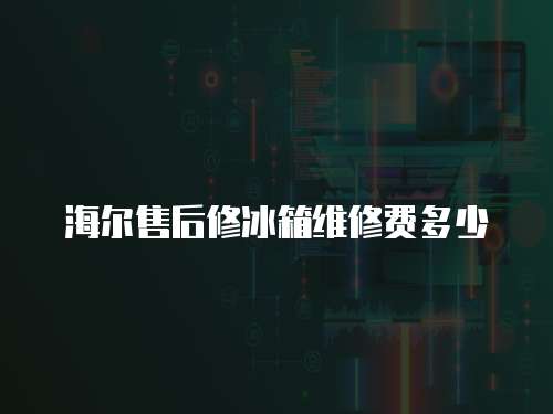 海爾售后修冰箱維修費(fèi)多少
