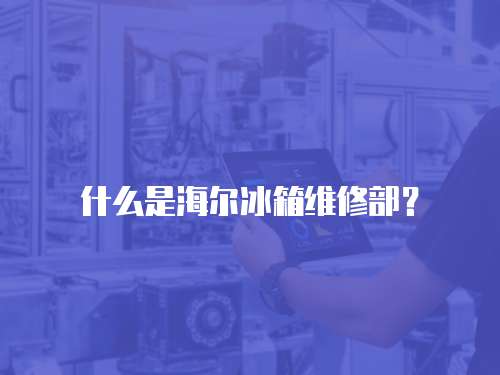 什么是海爾冰箱維修部？