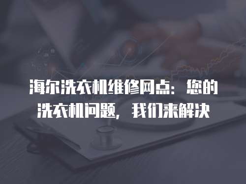 海爾洗衣機維修網點：您的洗衣機問題，我們來解決