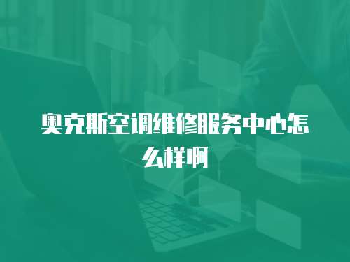奧克斯空調維修服務中心怎么樣啊