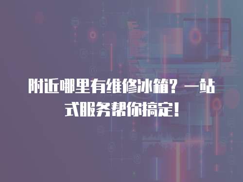 附近哪里有維修冰箱？一站式服務幫你搞定！