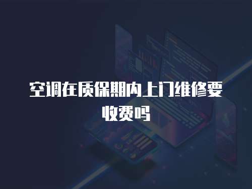 空調(diào)在質(zhì)保期內(nèi)上門維修要收費(fèi)嗎