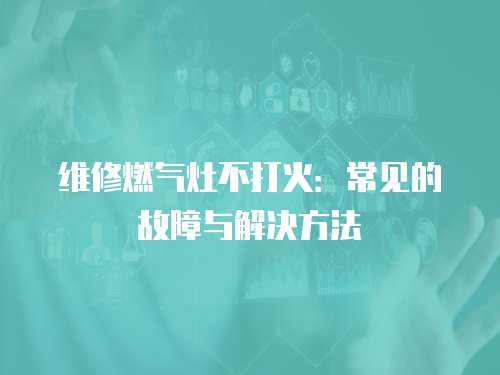 維修燃?xì)庠畈淮蚧穑撼Ｒ姷墓收吓c解決方法