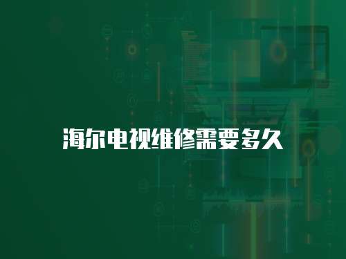 海爾電視維修需要多久