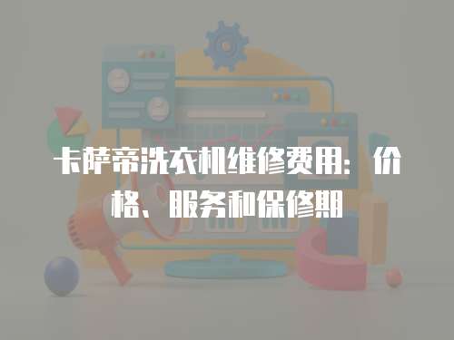 卡薩帝洗衣機維修費用：價格、服務和保修期