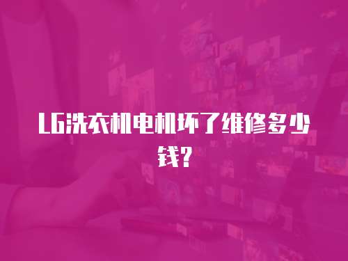 LG洗衣機電機壞了維修多少錢？