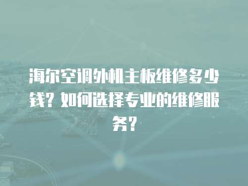 海爾空調(diào)外機(jī)主板維修多少錢(qián)？如何選擇專(zhuān)業(yè)的維修服務(wù)？