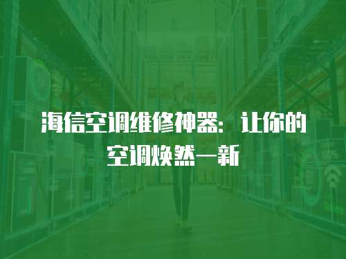 海信空調維修神器：讓你的空調煥然一新