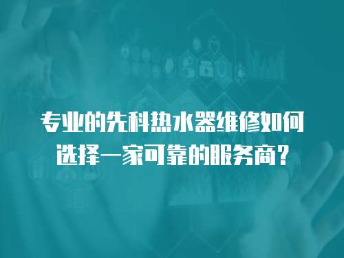 專業的先科熱水器維修如何選擇一家可靠的服務商？