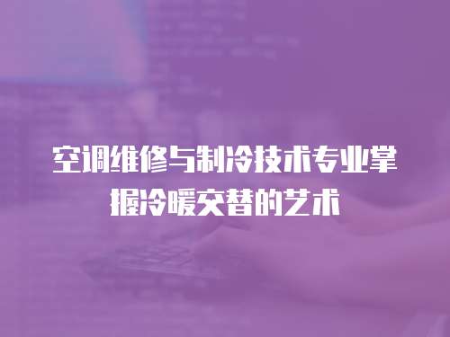 空調(diào)維修與制冷技術(shù)專業(yè)掌握冷暖交替的藝術(shù)