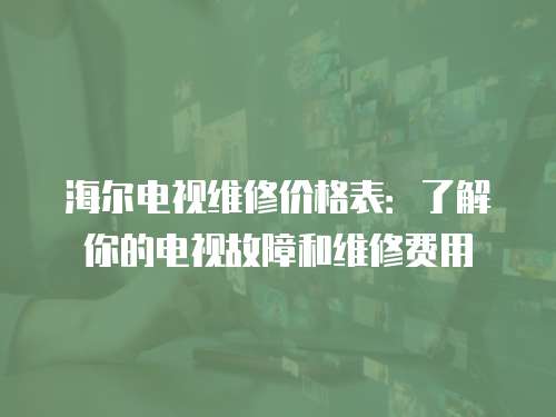 海爾電視維修價格表：了解你的電視故障和維修費用
