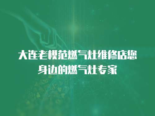 大連老模范燃氣灶維修店您身邊的燃氣灶專家