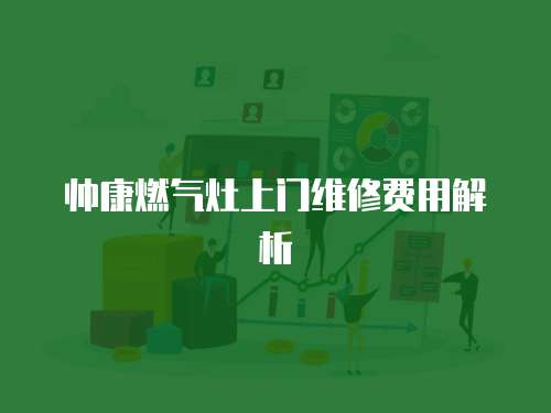 帥康燃氣灶上門維修費用解析