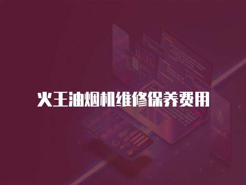 火王油煙機維修保養(yǎng)費用