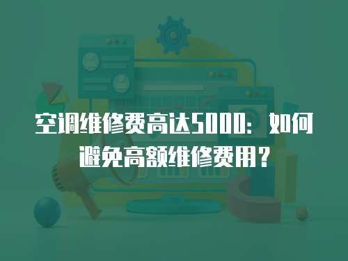 空調維修費高達5000：如何避免高額維修費用？