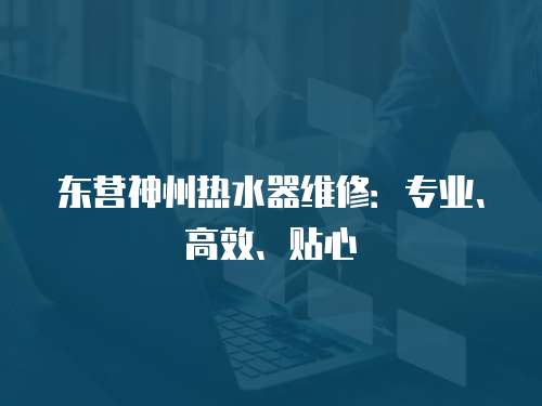 東營神州熱水器維修：專業(yè)、高效、貼心