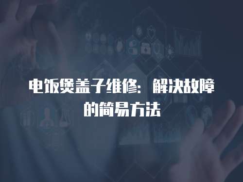 電飯煲蓋子維修：解決故障的簡(jiǎn)易方法