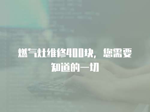 燃?xì)庠罹S修400塊，您需要知道的一切