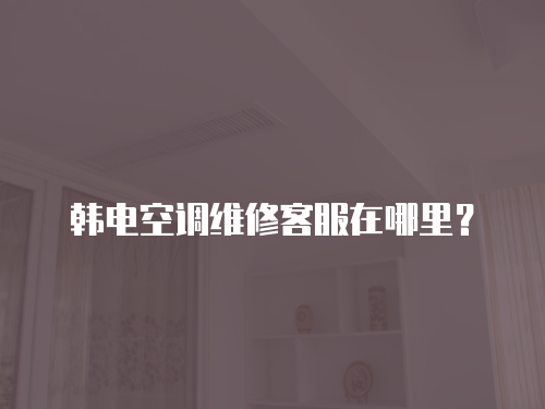 韓電空調(diào)維修客服在哪里？