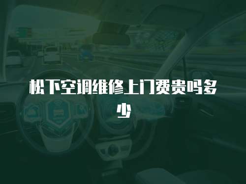 松下空調維修上門費貴嗎多少