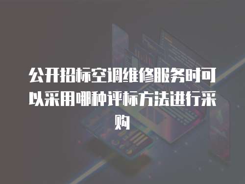 公開招標空調維修服務時可以采用哪種評標方法進行采購