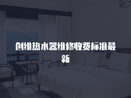 創維熱水器維修收費標準最新