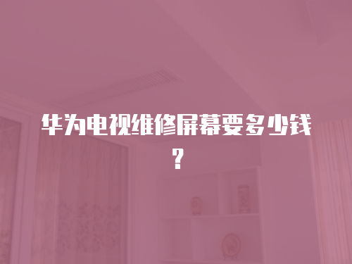 華為電視維修屏幕要多少錢？