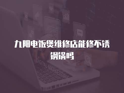 九陽電飯煲維修店能修不銹鋼鍋嗎