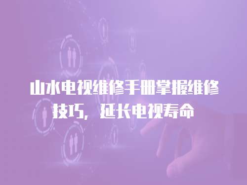 山水電視維修手冊(cè)掌握維修技巧，延長(zhǎng)電視壽命