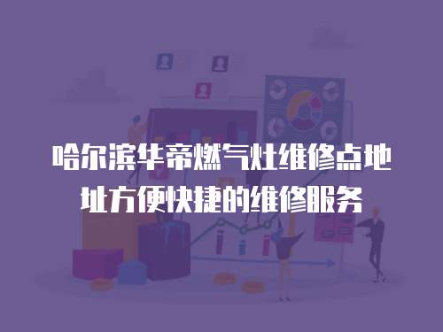 哈爾濱華帝燃氣灶維修點地址方便快捷的維修服務