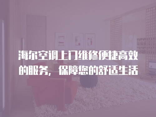 海爾空調上門維修便捷高效的服務，保障您的舒適生活