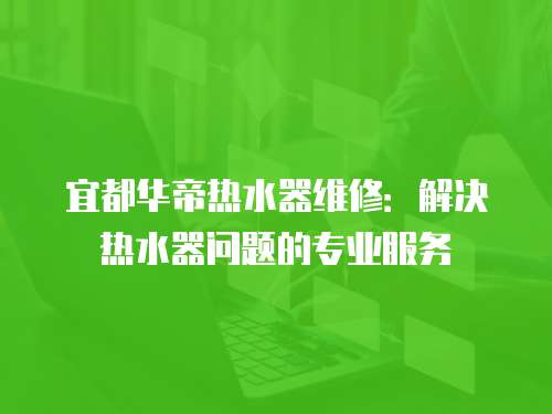 宜都華帝熱水器維修：解決熱水器問題的專業(yè)服務(wù)