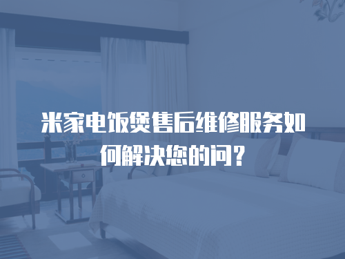 米家電飯煲售后維修服務如何解決您的問？