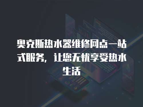 奧克斯熱水器維修網(wǎng)點(diǎn)一站式服務(wù)，讓您無憂享受熱水生活