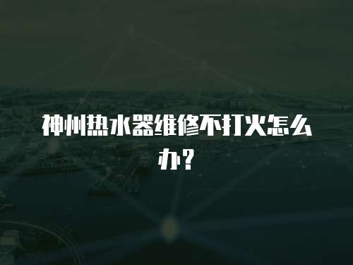 神州熱水器維修不打火怎么辦？