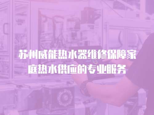 蘇州威能熱水器維修保障家庭熱水供應的專業服務